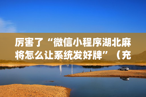 厉害了“微信小程序湖北麻将怎么让系统发好牌”（充值会提高胜率么)