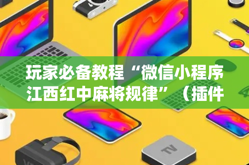 玩家必备教程“微信小程序江西红中麻将规律”（插件可信吗)