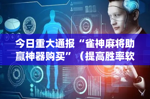 今日重大通报“雀神麻将助赢神器购买”（提高胜率软件)