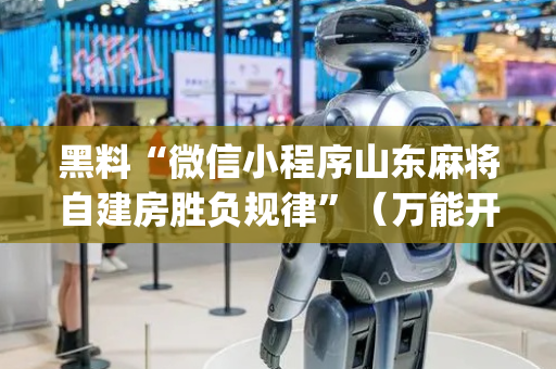 黑料“微信小程序山东麻将自建房胜负规律”（万能开挂器)