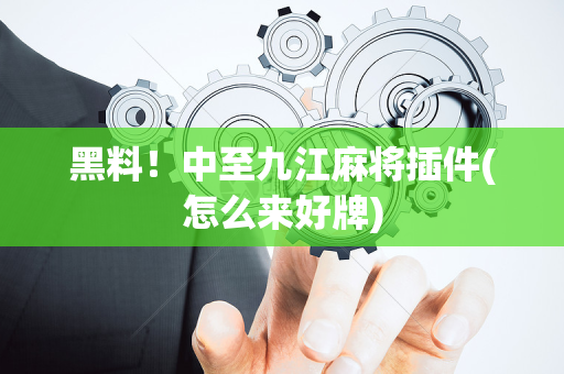 黑料！中至九江麻将插件(怎么来好牌)