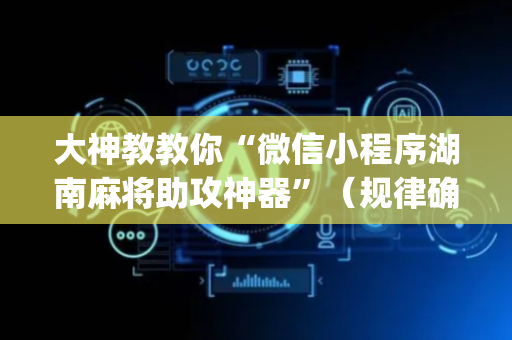 大神教教你“微信小程序湖南麻将助攻神器”（规律确实有挂)