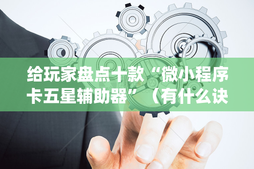 给玩家盘点十款“微小程序卡五星辅助器”（有什么诀窍)