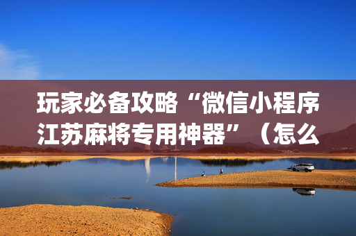 玩家必备攻略“微信小程序江苏麻将专用神器”（怎么让系统给自己好牌)