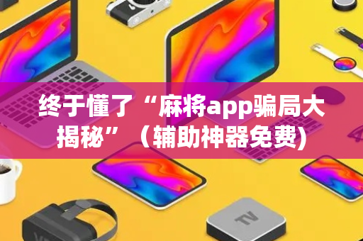 终于懂了“麻将app骗局大揭秘”（辅助神器免费)