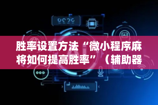 胜率设置方法“微小程序麻将如何提高胜率”（辅助器下载)