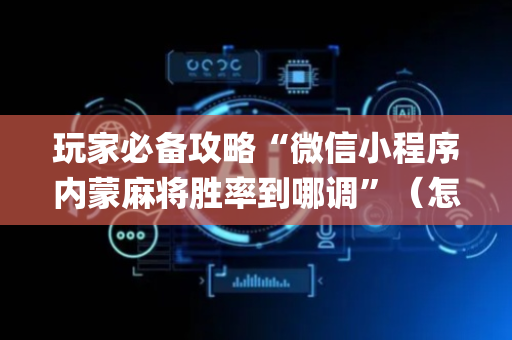 玩家必备攻略“微信小程序内蒙麻将胜率到哪调”（怎么让系统给自己好牌)