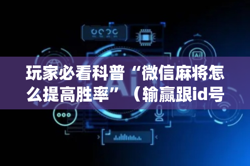 玩家必看科普“微信麻将怎么提高胜率”（输赢跟id号有关系吗)