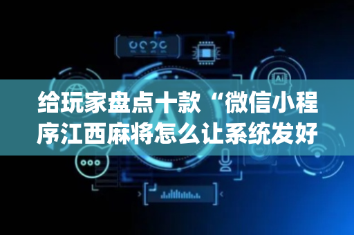 给玩家盘点十款“微信小程序江西麻将怎么让系统发好牌”（做弊器软件下载)
