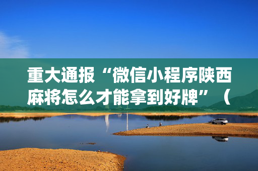 重大通报“微信小程序陕西麻将怎么才能拿到好牌”（会员会提高胜率吗)