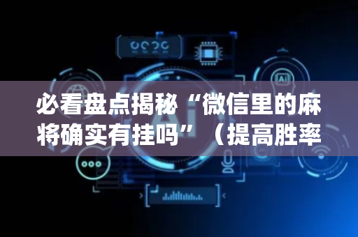 必看盘点揭秘“微信里的麻将确实有挂吗”（提高胜率技巧)