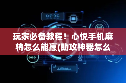 玩家必备教程！心悦手机麻将怎么能赢(助攻神器怎么才会赢)