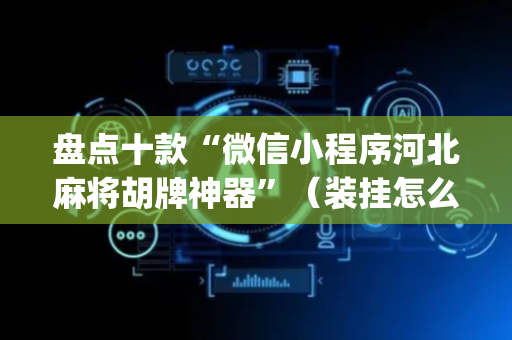 盘点十款“微信小程序河北麻将胡牌神器”（装挂怎么安装)