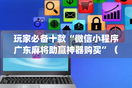 玩家必备十款“微信小程序广东麻将助赢神器购买”（辅助器下载)