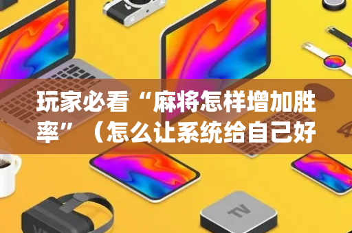 玩家必看“麻将怎样增加胜率”（怎么让系统给自己好牌)