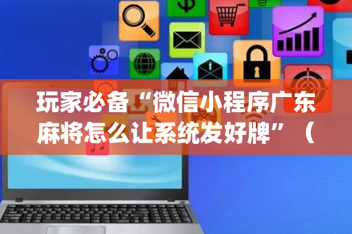 玩家必备“微信小程序广东麻将怎么让系统发好牌”（外辅工具)