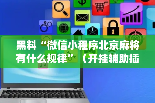 黑料“微信小程序北京麻将有什么规律”（开挂辅助插件)