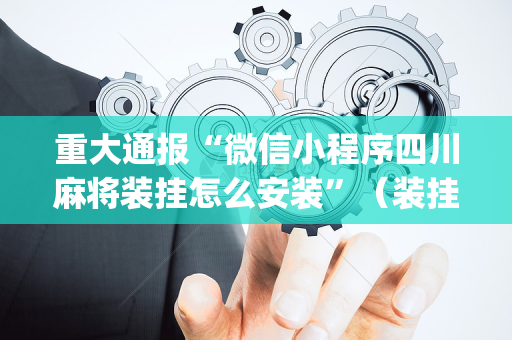 重大通报“微信小程序四川麻将装挂怎么安装”（装挂怎么安装)
