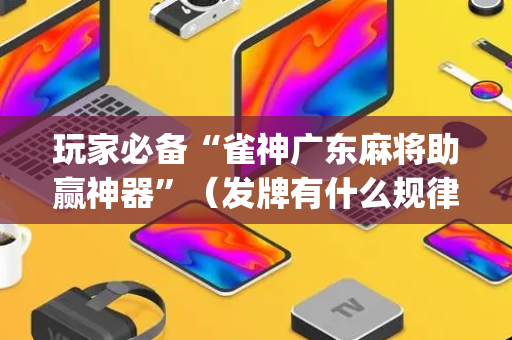 玩家必备“雀神广东麻将助赢神器”（发牌有什么规律吗)