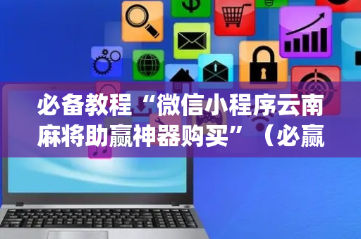 必备教程“微信小程序云南麻将助赢神器购买”（必赢神器免费安装)