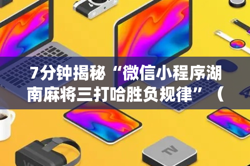 7分钟揭秘“微信小程序湖南麻将三打哈胜负规律”（神器通用版)