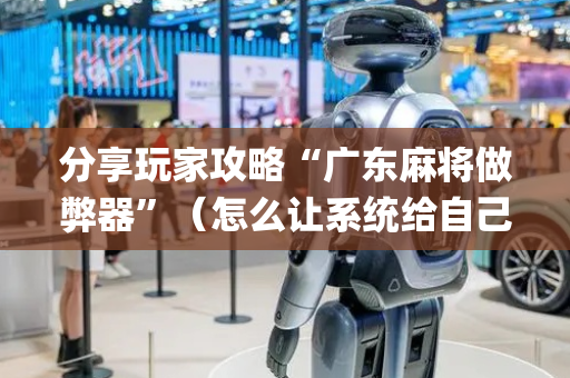 分享玩家攻略“广东麻将做弊器”（怎么让系统给自己好牌)