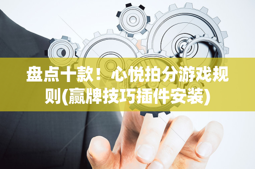 盘点十款！心悦拍分游戏规则(赢牌技巧插件安装)