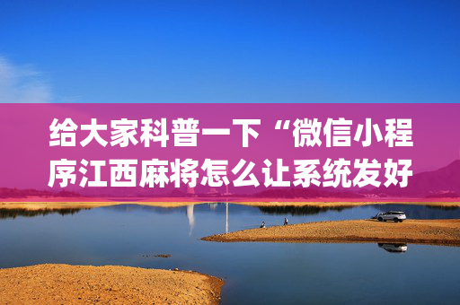 给大家科普一下“微信小程序江西麻将怎么让系统发好牌”（开挂辅助脚本)