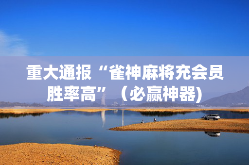 重大通报“雀神麻将充会员胜率高”（必赢神器)