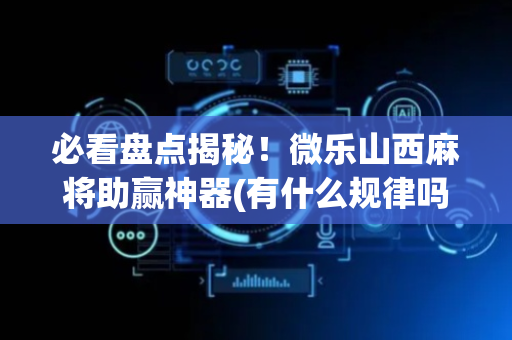必看盘点揭秘！微乐山西麻将助赢神器(有什么规律吗)