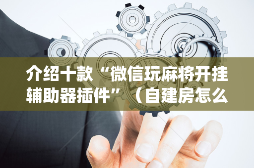 介绍十款“微信玩麻将开挂辅助器插件”（自建房怎么赢)
