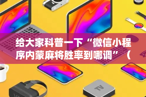 给大家科普一下“微信小程序内蒙麻将胜率到哪调”（专用神器)