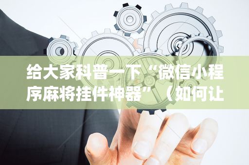 给大家科普一下“微信小程序麻将挂件神器”（如何让系统发好牌)