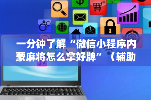 一分钟了解“微信小程序内蒙麻将怎么拿好牌”（辅助软件)