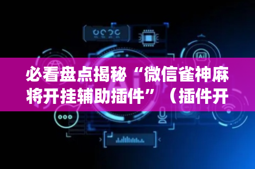 必看盘点揭秘“微信雀神麻将开挂辅助插件”（插件开挂免费AI)
