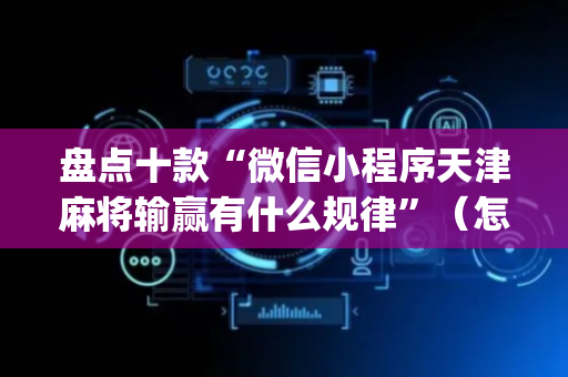 盘点十款“微信小程序天津麻将输赢有什么规律”（怎么能让牌好一点)