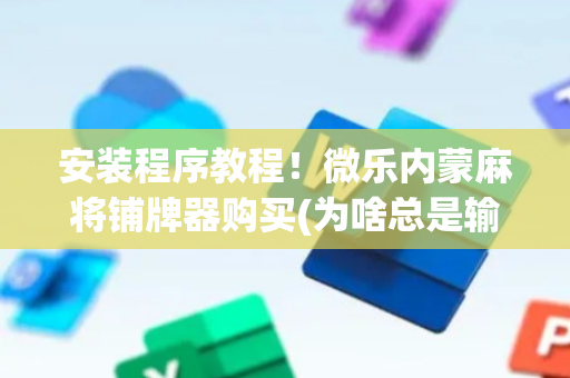 安装程序教程！微乐内蒙麻将铺牌器购买(为啥总是输)