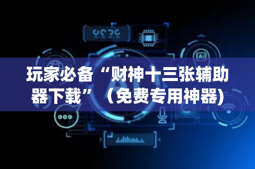 玩家必备“财神十三张辅助器下载”（免费专用神器)