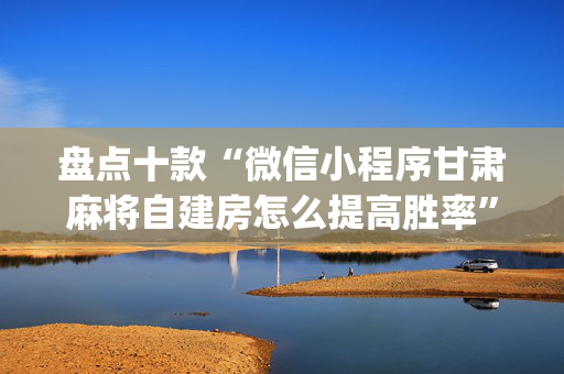 盘点十款“微信小程序甘肃麻将自建房怎么提高胜率”（规律确实有挂)