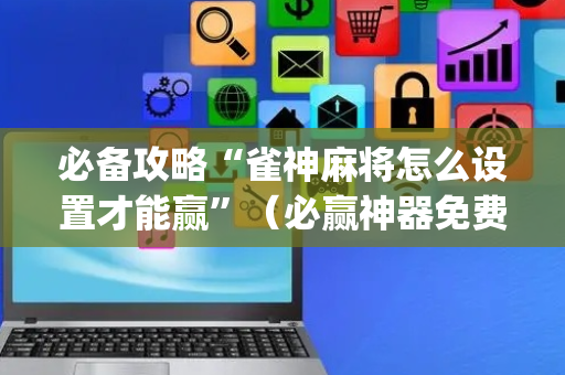 必备攻略“雀神麻将怎么设置才能赢”（必赢神器免费安装)
