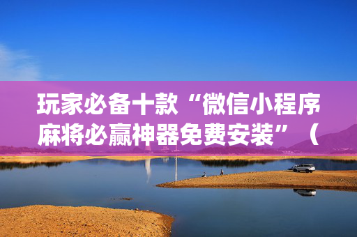 玩家必备十款“微信小程序麻将必赢神器免费安装”（透明挂辅助器)