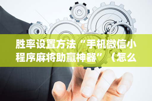 胜率设置方法“手机微信小程序麻将助赢神器”（怎么让系统给你发好牌)