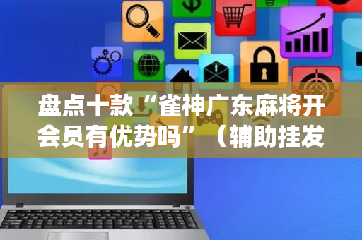 盘点十款“雀神广东麻将开会员有优势吗”（辅助挂发牌规律)