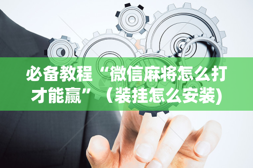 必备教程“微信麻将怎么打才能赢”（装挂怎么安装)