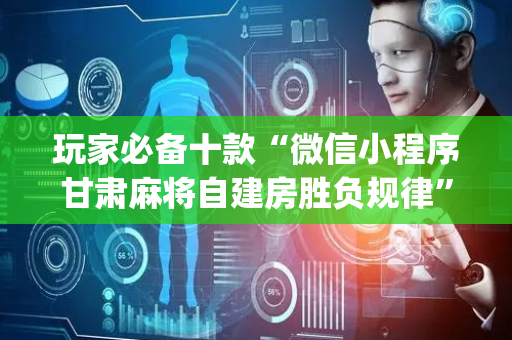 玩家必备十款“微信小程序甘肃麻将自建房胜负规律”（技巧和打好牌方法)