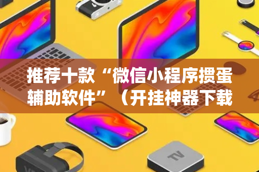 推荐十款“微信小程序掼蛋辅助软件”（开挂神器下载)