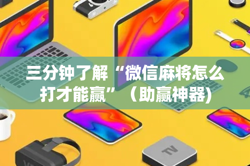 三分钟了解“微信麻将怎么打才能赢”（助赢神器)