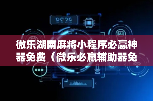 微乐湖南麻将小程序必赢神器免费（微乐必赢辅助器免费安装）