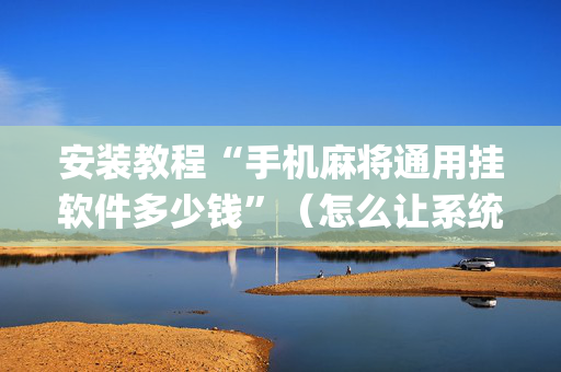 安装教程“手机麻将通用挂软件多少钱”（怎么让系统给你发好牌)
