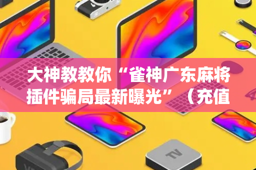 大神教教你“雀神广东麻将插件骗局最新曝光”（充值会提高胜率么)